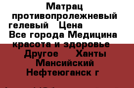 Матрац противопролежневый гелевый › Цена ­ 18 000 - Все города Медицина, красота и здоровье » Другое   . Ханты-Мансийский,Нефтеюганск г.